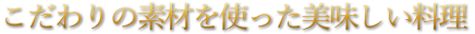 こだわりの素材を使った美味しい料理