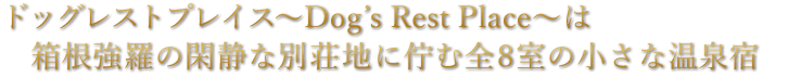 ドッグレストプレイス～Dog’s Rest Place～は
　箱根強羅の閑静な別荘地に佇む全8室の小さな温泉宿